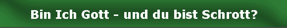 Bin Ich Gott - und du bist Schrott?